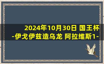 2024年10月30日 国王杯-伊戈伊兹造乌龙 阿拉维斯1-0甘普斯特